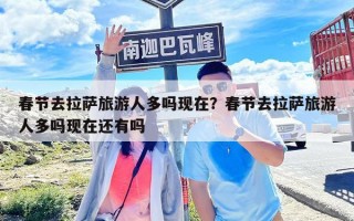 春節(jié)去拉薩旅游人多嗎現(xiàn)在？春節(jié)去拉薩旅游人多嗎現(xiàn)在還有嗎