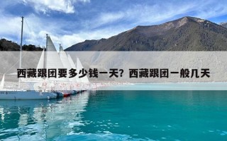 西藏跟團要多少錢一天？西藏跟團一般幾天