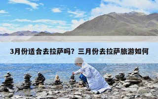 3月份適合去拉薩嗎？三月份去拉薩旅游如何