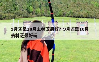 9月還是10月去林芝最好？9月還是10月去林芝最好玩