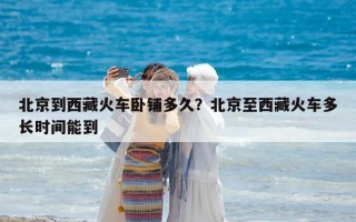 北京到西藏火車臥鋪多久？北京至西藏火車多長時間能到