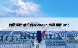 西藏跟團游價目表2021？西藏跟團游記