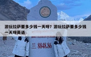 游玩拉薩要多少錢一天呀？游玩拉薩要多少錢一天呀英語