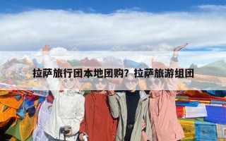 拉薩旅行團(tuán)本地團(tuán)購？拉薩旅游組團(tuán)