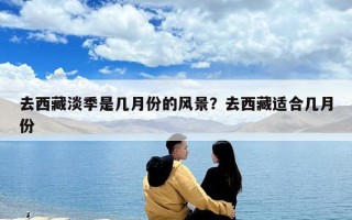 去西藏淡季是幾月份的風(fēng)景？去西藏適合幾月份