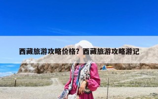 西藏旅游攻略價格？西藏旅游攻略游記