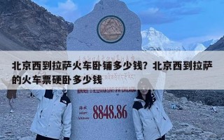 北京西到拉薩火車臥鋪多少錢？北京西到拉薩的火車票硬臥多少錢