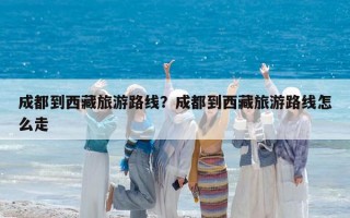成都到西藏旅游路線？成都到西藏旅游路線怎么走