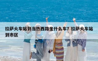 拉薩火車站到當(dāng)熱西路坐什么車？拉薩火車站到市區(qū)