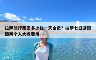 拉薩旅行跟團多少錢一天合適？拉薩七日游跟團兩個人大概費用