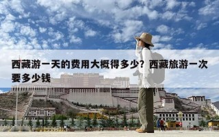 西藏游一天的費用大概得多少？西藏旅游一次要多少錢