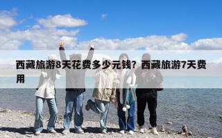 西藏旅游8天花費多少元錢?西藏旅游7天費用 西藏旅游8天花費多少元錢?西藏旅游7天費用