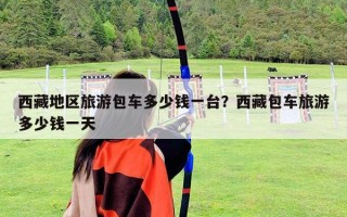 西藏地區旅游包車多少錢一臺？西藏包車旅游多少錢一天