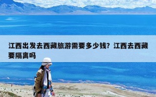 江西出發(fā)去西藏旅游需要多少錢？江西去西藏要隔離嗎