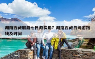 湖南西藏旅游七日游費(fèi)用？湖南西藏自駕游路線及時間