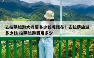 去拉薩旅游大概要多少錢呢現(xiàn)在？去拉薩旅游多少錢 拉薩旅游費(fèi)用多少