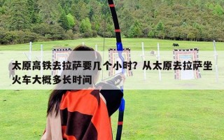 太原高鐵去拉薩要幾個小時？從太原去拉薩坐火車大概多長時間