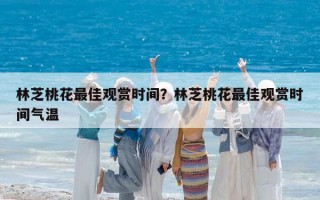 林芝桃花最佳觀賞時間？林芝桃花最佳觀賞時間氣溫