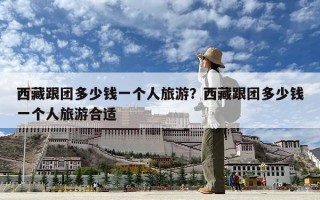 西藏跟團多少錢一個人旅游？西藏跟團多少錢一個人旅游合適