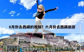 6月份去西藏的視頻？六月份去西藏旅游