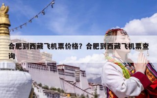 合肥到西藏飛機票價格？合肥到西藏飛機票查詢
