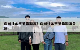 西藏什么季節(jié)去旅游？西藏什么季節(jié)去旅游合適