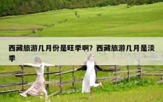 西藏旅游幾月份是旺季啊？西藏旅游幾月是淡季