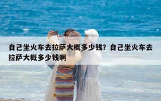 自己坐火車去拉薩大概多少錢？自己坐火車去拉薩大概多少錢啊