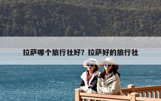 拉薩哪個(gè)旅行社好？拉薩好的旅行社