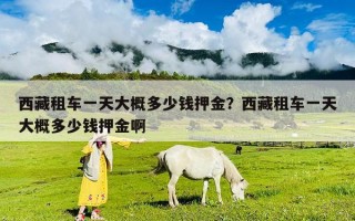 西藏租車一天大概多少錢押金？西藏租車一天大概多少錢押金啊