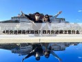 4月份進藏最優路線？四月份進藏注意什么