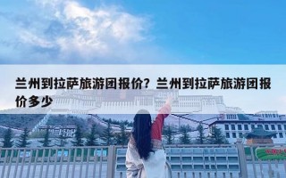 蘭州到拉薩旅游團報價？蘭州到拉薩旅游團報價多少