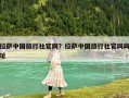 拉薩中國旅行社官網？拉薩中國旅行社官網網址