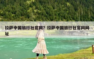 拉薩中國旅行社官網？拉薩中國旅行社官網網址