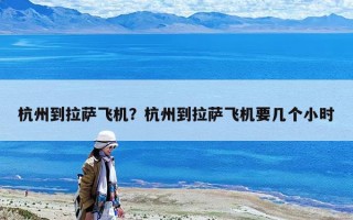杭州到拉薩飛機？杭州到拉薩飛機要幾個小時