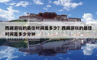 西藏游玩的最佳時(shí)間是多少？西藏游玩的最佳時(shí)間是多少分鐘
