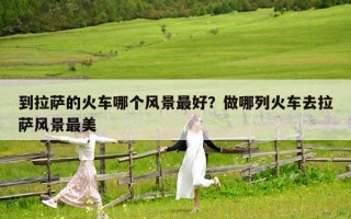 到拉薩的火車哪個風景最好？做哪列火車去拉薩風景最美