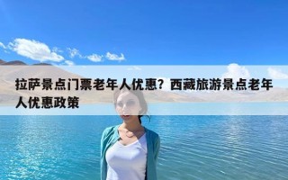 拉薩景點門票老年人優惠？西藏旅游景點老年人優惠政策