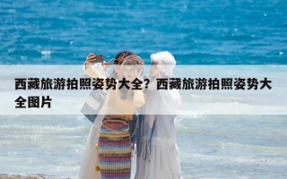 西藏旅游拍照姿勢大全？西藏旅游拍照姿勢大全圖片