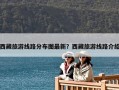西藏旅游線路分布圖最新？西藏旅游線路介紹