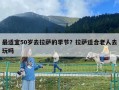 最適宜50歲去拉薩的季節(jié)？拉薩適合老人去玩嗎