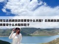 現在去西藏旅游需要穿什么衣服？去西藏旅游需要穿什么衣服和鞋子