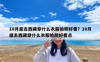 10月底去西藏穿什么衣服拍照好看？10月底去西藏穿什么衣服拍照好看點(diǎn)