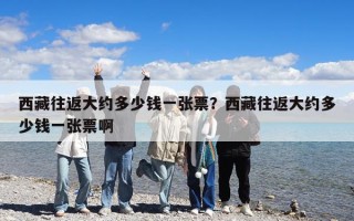 西藏往返大約多少錢一張票?西藏往返大約多少錢一張票啊 西藏往返大約多少錢一張票?西藏往返大約多少錢一張票啊