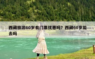 西藏旅游60歲有門票優惠嗎？西藏60歲能去嗎