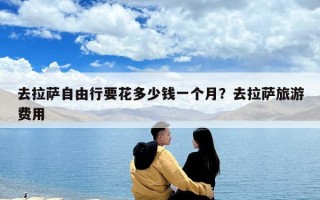 去拉薩自由行要花多少錢一個月？去拉薩旅游費用