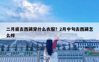 二月底去西藏穿什么衣服？2月中旬去西藏怎么樣