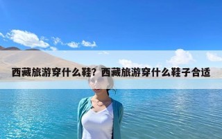 西藏旅游穿什么鞋？西藏旅游穿什么鞋子合適
