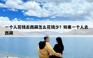 一個(gè)人花錢去西藏怎么花錢少？如果一個(gè)人去西藏