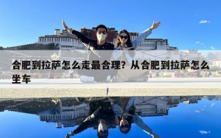 合肥到拉薩怎么走最合理？從合肥到拉薩怎么坐車